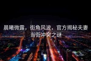 晨曦微露，街角風(fēng)波，官方揭秘夫妻當(dāng)街沖突之謎