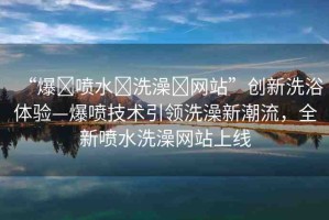 “爆?噴水?洗澡?網站”創(chuàng)新洗浴體驗—爆噴技術引領洗澡新潮流，全新噴水洗澡網站上線