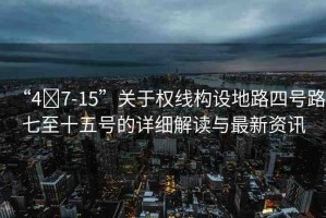 “4?7-15”關(guān)于權(quán)線構(gòu)設(shè)地路四號路七至十五號的詳細(xì)解讀與最新資訊