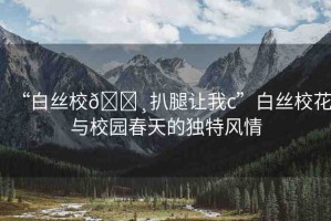 “白絲校??扒腿讓我c”白絲?；ㄅc校園春天的獨(dú)特風(fēng)情