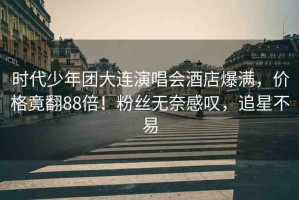 時代少年團大連演唱會酒店爆滿，價格竟翻88倍！粉絲無奈感嘆，追星不易