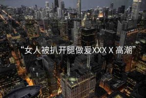 “女人被扒開腿做爰XXXⅩ高潮”