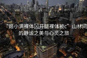 “姬小滿裸體?開腿裸體被c”山林間的靜謐之美與心靈之旅