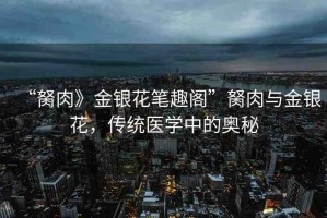 “胬肉》金銀花筆趣閣”胬肉與金銀花，傳統(tǒng)醫(yī)學中的奧秘