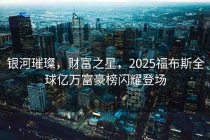 銀河璀璨，財(cái)富之星，2025福布斯全球億萬(wàn)富豪榜閃耀登場(chǎng)