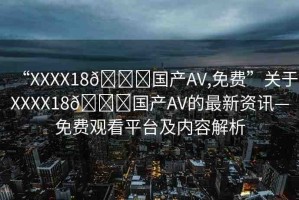 “XXXX18??國(guó)產(chǎn)AV,免費(fèi)”關(guān)于XXXX18??國(guó)產(chǎn)AV的最新資訊—免費(fèi)觀看平臺(tái)及內(nèi)容解析