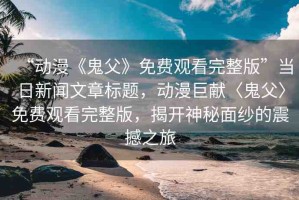 “動漫《鬼父》免費觀看完整版”當日新聞文章標題，動漫巨獻〈鬼父〉免費觀看完整版，揭開神秘面紗的震撼之旅