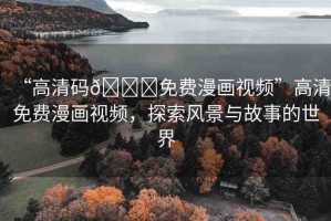 “高清碼??免費(fèi)漫畫(huà)視頻”高清免費(fèi)漫畫(huà)視頻，探索風(fēng)景與故事的世界