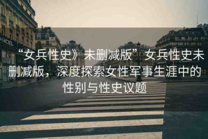 “女兵性史》未刪減版”女兵性史未刪減版，深度探索女性軍事生涯中的性別與性史議題