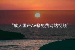 “成人國產(chǎn)AV秘免費(fèi)網(wǎng)站視頻”
