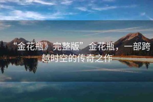“金花瓶》完整版”金花瓶，一部跨越時(shí)空的傳奇之作