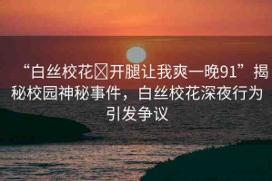 “白絲?；?開腿讓我爽一晚91”揭秘校園神秘事件，白絲?；ㄉ钜剐袨橐l(fā)爭議