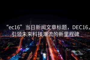 “ec16”當(dāng)日新聞文章標(biāo)題，DEC16，引領(lǐng)未來科技潮流的新里程碑