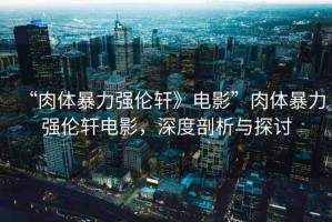 “肉體暴力強(qiáng)倫軒》電影”肉體暴力強(qiáng)倫軒電影，深度剖析與探討