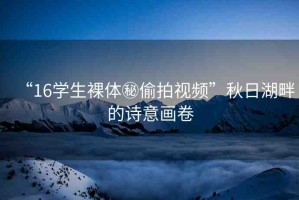 “16學(xué)生裸體秘偷拍視頻”秋日湖畔的詩(shī)意畫(huà)卷