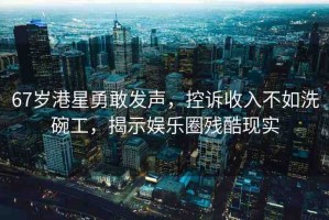 67歲港星勇敢發(fā)聲，控訴收入不如洗碗工，揭示娛樂(lè)圈殘酷現(xiàn)實(shí)