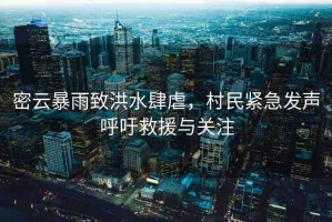 密云暴雨致洪水肆虐，村民緊急發(fā)聲呼吁救援與關注