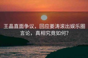 王晶直面爭(zhēng)議，回應(yīng)姜濤滾出娛樂圈言論，真相究竟如何？