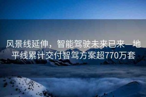 風景線延伸，智能駕駛未來已來—地平線累計交付智駕方案超770萬套