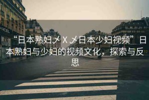“日本熟婦乄Ⅹ乄日本少婦視頻”日本熟婦與少婦的視頻文化，探索與反思