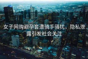女子網(wǎng)購避孕套遭騎手騷擾，隱私泄露引發(fā)社會(huì)關(guān)注