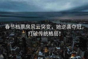 春節(jié)檔票房風(fēng)云突變，她逆襲奪冠，打破傳統(tǒng)格局！