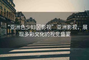 “亞洲色少婦?影視”亞洲影視，展現(xiàn)多彩文化的視覺盛宴