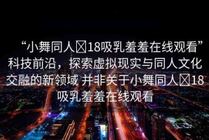 “小舞同人?18吸乳羞羞在線觀看”科技前沿，探索虛擬現(xiàn)實(shí)與同人文化交融的新領(lǐng)域 并非關(guān)于小舞同人?18吸乳羞羞在線觀看