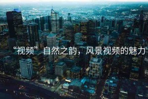 “視頻”自然之韻，風(fēng)景視頻的魅力