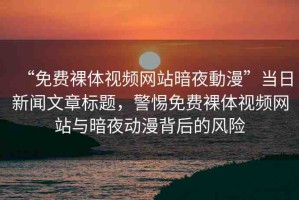 “免費(fèi)裸體視頻網(wǎng)站暗夜動(dòng)漫”當(dāng)日新聞文章標(biāo)題，警惕免費(fèi)裸體視頻網(wǎng)站與暗夜動(dòng)漫背后的風(fēng)險(xiǎn)