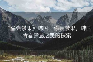 “偷嘗禁果》韓國(guó)”偷嘗禁果，韓國(guó)青春禁忌之美的探索