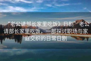 “老公請部長家里吃飯》日劇”老公請部長家里吃飯，一部探討職場與家庭交織的日常日劇