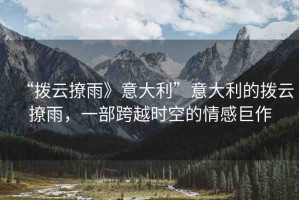 “撥云撩雨》意大利”意大利的撥云撩雨，一部跨越時(shí)空的情感巨作