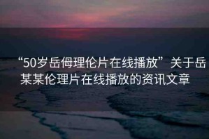 “50歲岳?理倫片在線播放”關(guān)于岳某某倫理片在線播放的資訊文章