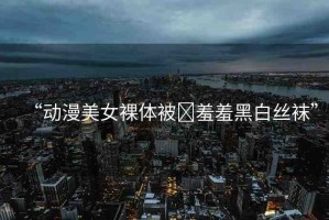 “動(dòng)漫美女裸體被?羞羞黑白絲襪”