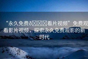 “永久免費??看片視頻”免費觀看影片視頻，探索永久免費觀影的新時代