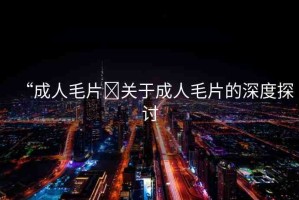 “成人毛片?關(guān)于成人毛片的深度探討