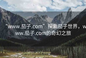 “www.茄子.com”探索茄子世界，www.茄子.com的奇幻之旅