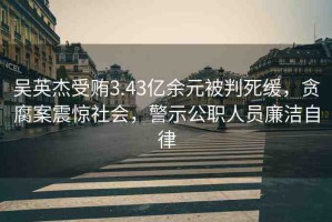 吳英杰受賄3.43億余元被判死緩，貪腐案震驚社會，警示公職人員廉潔自律