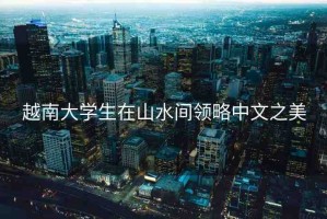 越南大學(xué)生在山水間領(lǐng)略中文之美