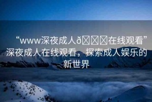 “www深夜成人??在線觀看”深夜成人在線觀看，探索成人娛樂的新世界