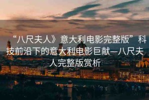 “八尺夫人》意大利電影完整版”科技前沿下的意大利電影巨獻—八尺夫人完整版賞析