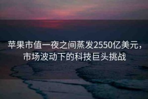 蘋(píng)果市值一夜之間蒸發(fā)2550億美元，市場(chǎng)波動(dòng)下的科技巨頭挑戰(zhàn)