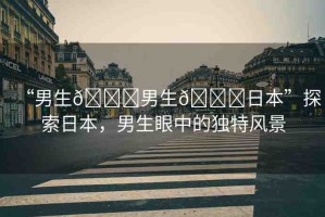 “男生??男生??日本”探索日本，男生眼中的獨(dú)特風(fēng)景