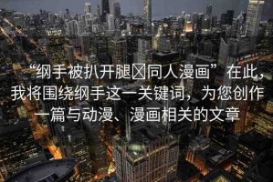 “綱手被扒開腿?同人漫畫”在此，我將圍繞綱手這一關(guān)鍵詞，為您創(chuàng)作一篇與動漫、漫畫相關(guān)的文章