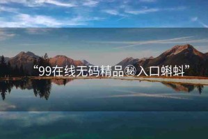“99在線無碼精品秘入口蝌蚪”