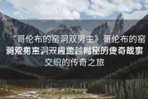 “哥倫布的窯洞雙男主》哥倫布的窯洞雙男主，一段跨越時空的傳奇故事
哥倫布窯洞雙男主，揭秘歷史與現(xiàn)實交織的傳奇之旅