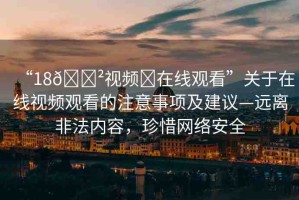 “18??視頻?在線觀看”關(guān)于在線視頻觀看的注意事項(xiàng)及建議—遠(yuǎn)離非法內(nèi)容，珍惜網(wǎng)絡(luò)安全