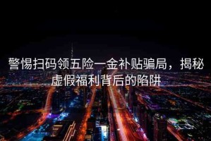 警惕掃碼領(lǐng)五險(xiǎn)一金補(bǔ)貼騙局，揭秘虛假福利背后的陷阱