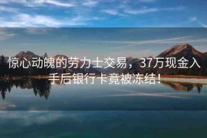 驚心動魄的勞力士交易，37萬現(xiàn)金入手后銀行卡竟被凍結(jié)！